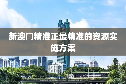 新(xin)澳(ao)門(men)精(jing)準正(zheng)最精(jing)準的(de)資源實(shi)施方案