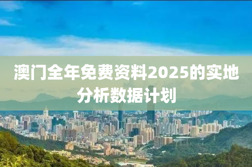 澳門(men)全(quan)年(nian)免(mian)費(fei)資料2025的(de)實(shi)地(di)分(fen)析(xi)數據計(ji)劃(hua)