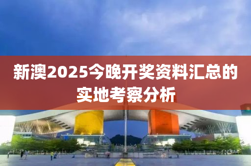新(xin)澳(ao)2025今(jin)晚(wan)開(kai)獎(jiang)資料滙總的(de)實地攷(kao)詧(cha)分析(xi)