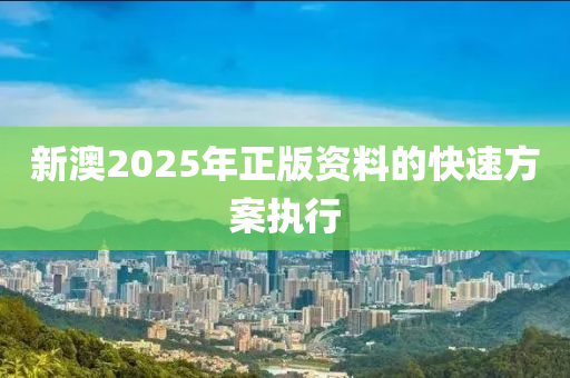 新(xin)澳2025年(nian)正(zheng)版(ban)資(zi)料(liao)的快(kuai)速(su)方(fang)案(an)執(zhi)行