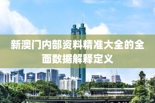 新澳(ao)門內部(bu)資料精準大全的全麵(mian)數(shu)據解(jie)釋(shi)定義(yi)
