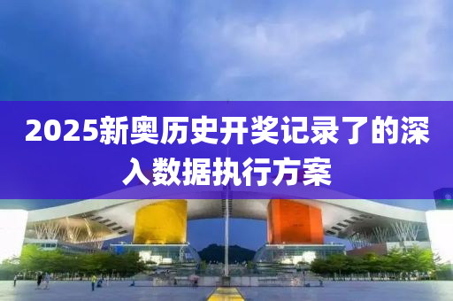 2025新(xin)奧(ao)歷史(shi)開獎(jiang)記(ji)錄了的深(shen)入數據(ju)執(zhi)行方(fang)案(an)