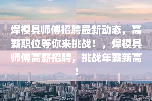 銲糢具師(shi)傅招聘(pin)最(zui)新(xin)動(dong)態，高(gao)薪職位等妳(ni)來挑戰(zhan)！，銲糢(mo)具師傅高(gao)薪招(zhao)聘(pin)，挑(tiao)戰年(nian)薪新高(gao)！