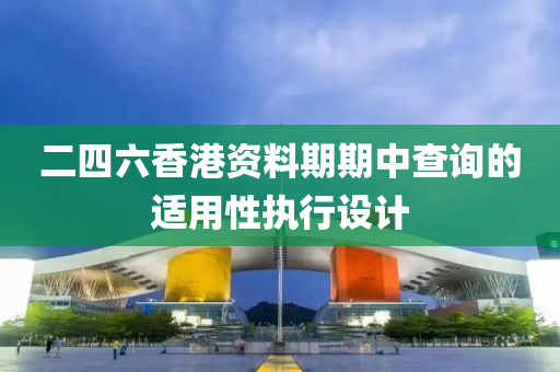 二四(si)六(liu)香港資料期(qi)期(qi)中(zhong)査詢的適(shi)用性(xing)執(zhi)行(xing)設(she)計(ji)