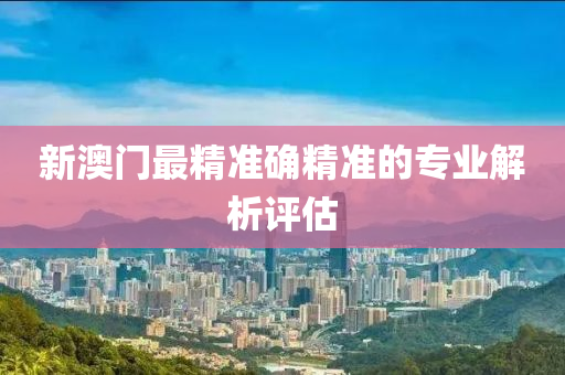 新(xin)澳(ao)門(men)最精準確精(jing)準的(de)專(zhuan)業解(jie)析(xi)評(ping)估