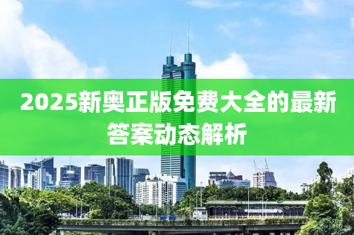 2025新(xin)奧(ao)正(zheng)版免(mian)費(fei)大(da)全的最(zui)新(xin)答(da)案動(dong)態解(jie)析