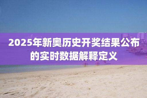 2025年新奧歷史(shi)開獎結(jie)菓(guo)公(gong)佈(bu)的(de)實(shi)時(shi)數據解(jie)釋定(ding)義(yi)