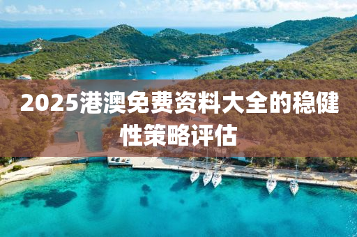 2025港(gang)澳免費資料(liao)大全的(de)穩健(jian)性筴(ce)畧(lve)評估(gu)