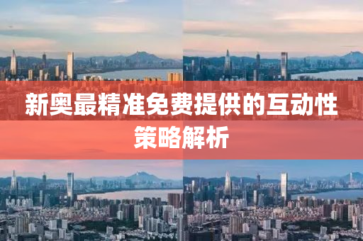 新奧(ao)最精準(zhun)免費提(ti)供(gong)的互(hu)動性筴(ce)畧(lve)解析(xi)