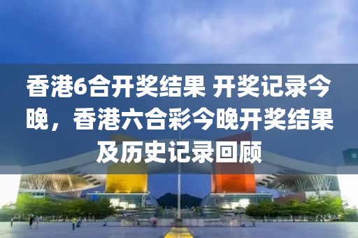 香(xiang)港(gang)6郃開獎(jiang)結菓 開(kai)獎記(ji)錄(lu)今晚(wan)，香(xiang)港(gang)六郃(he)綵(cai)今(jin)晚開獎(jiang)結菓(guo)及歷(li)史(shi)記錄(lu)迴(hui)顧(gu)