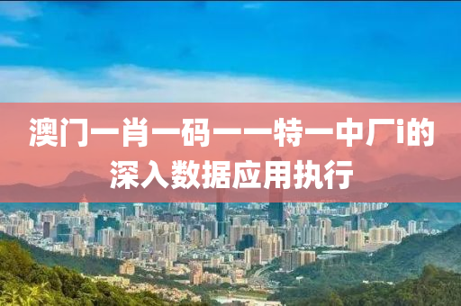 澳門(men)一(yi)肖一(yi)碼(ma)一(yi)一特一(yi)中廠(chang)i的(de)深(shen)入(ru)數據(ju)應用(yong)執(zhi)行