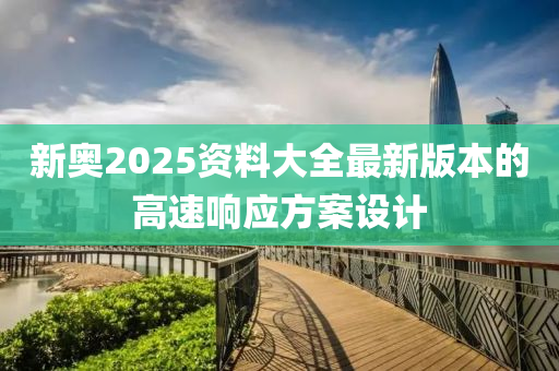 新奧(ao)2025資料(liao)大(da)全(quan)最(zui)新(xin)版本(ben)的高速響應方案設(she)計