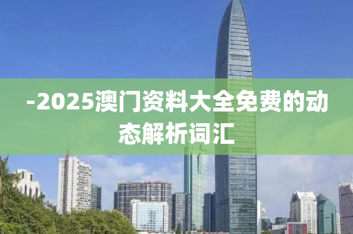 -2025澳(ao)門資料(liao)大全(quan)免(mian)費的動態解析(xi)詞滙(hui)