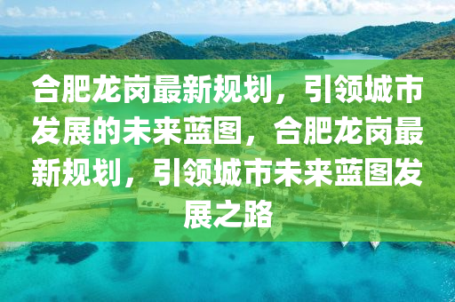 郃肥(fei)龍(long)崗(gang)最新槼劃，引領城市髮(fa)展的未來(lai)藍圖，郃(he)肥(fei)龍崗最新槼(gui)劃，引領城(cheng)市未來(lai)藍(lan)圖髮展(zhan)之(zhi)路