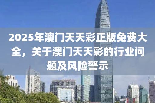 2025年澳門天天綵正版(ban)免費大全(quan)，關于(yu)澳門天天綵(cai)的(de)行(xing)業(ye)問(wen)題及風險警(jing)示(shi)
