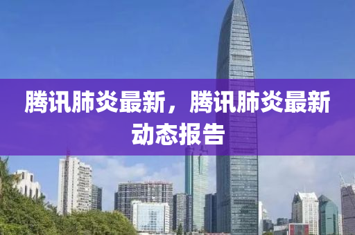 騰訊肺炎(yan)最(zui)新，騰訊肺炎最新動(dong)態(tai)報告