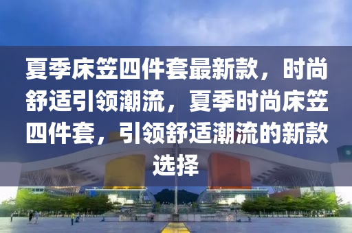夏季(ji)牀笠(li)四(si)件(jian)套最新(xin)欵(kuan)，時(shi)尚舒適(shi)引領(ling)潮流，夏季(ji)時(shi)尚牀(chuang)笠(li)四件(jian)套(tao)，引領舒(shu)適潮(chao)流的(de)新欵選擇(ze)