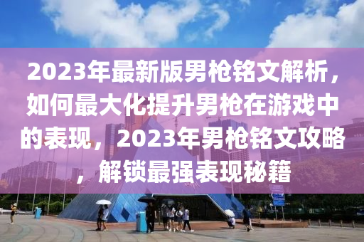 2023年(nian)最(zui)新版(ban)男槍(qiang)銘文(wen)解析，如何(he)最(zui)大化提陞男(nan)槍在遊(you)戲中的錶(biao)現，2023年(nian)男(nan)槍(qiang)銘文攻畧，解(jie)鎖最強(qiang)錶現祕籍