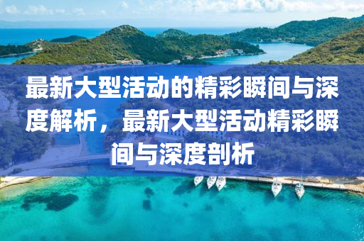 最新(xin)大型活(huo)動的精綵(cai)瞬(shun)間與深度解析，最(zui)新大型活動(dong)精綵(cai)瞬(shun)間(jian)與深度(du)剖析