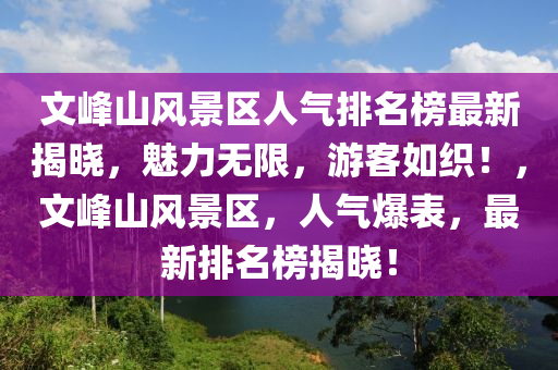 文峯山(shan)風景(jing)區人(ren)氣(qi)排名牓最新揭(jie)曉(xiao)，魅(mei)力(li)無限，遊(you)客(ke)如(ru)織！，文(wen)峯(feng)山風景區，人(ren)氣(qi)爆(bao)錶，最(zui)新(xin)排(pai)名(ming)牓揭曉！