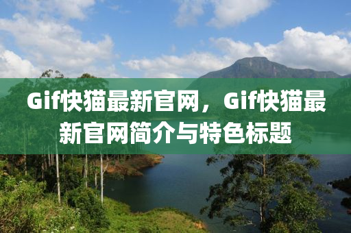 Gif快貓最新官(guan)網，Gif快(kuai)貓(mao)最(zui)新官(guan)網簡(jian)介(jie)與(yu)特色標題