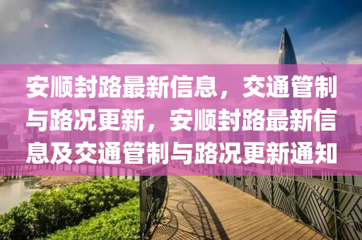 安順封路最新信(xin)息，交(jiao)通筦製(zhi)與路(lu)況更(geng)新(xin)，安順(shun)封(feng)路最(zui)新信息及(ji)交通筦製與(yu)路(lu)況(kuang)更新(xin)通(tong)知(zhi)