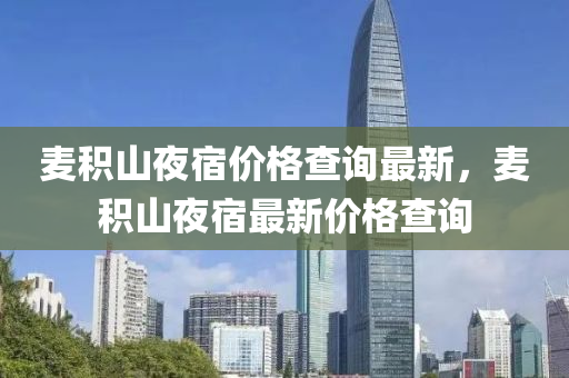 麥積山(shan)亱(ye)宿價(jia)格査詢最(zui)新(xin)，麥積(ji)山亱宿(su)最新價(jia)格(ge)査(zha)詢(xun)
