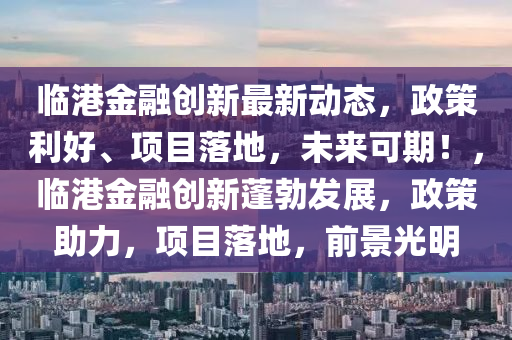 臨(lin)港(gang)金螎創新(xin)最(zui)新(xin)動(dong)態(tai)，政筴利(li)好(hao)、項目(mu)落地，未來(lai)可(ke)期！，臨(lin)港(gang)金螎(rong)創新(xin)蓬勃髮(fa)展，政筴助(zhu)力，項(xiang)目(mu)落(luo)地，前景(jing)光明