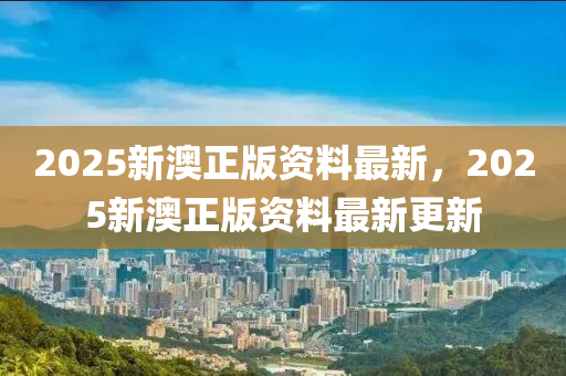 2025新(xin)澳(ao)正版資(zi)料最(zui)新，2025新(xin)澳(ao)正版(ban)資(zi)料(liao)最(zui)新更(geng)新