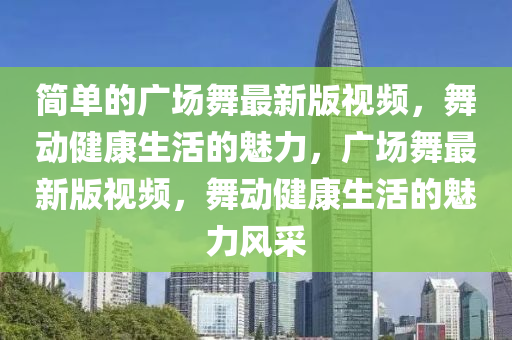 簡(jian)單(dan)的廣場(chang)舞(wu)最(zui)新版視(shi)頻(pin)，舞(wu)動(dong)健康生(sheng)活的(de)魅力，廣(guang)場(chang)舞(wu)最(zui)新(xin)版視頻(pin)，舞動(dong)健(jian)康生活(huo)的(de)魅力風採(cai)