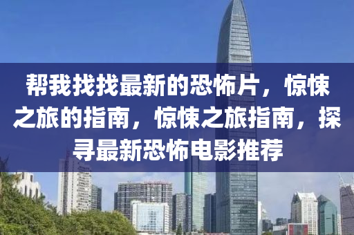 幫我找找最(zui)新(xin)的恐怖(bu)片(pian)，驚(jing)悚(song)之(zhi)旅(lv)的(de)指(zhi)南(nan)，驚悚之(zhi)旅指南，探尋最新恐(kong)怖電影(ying)推薦