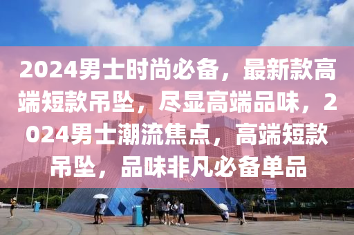 2024男(nan)士(shi)時尚必(bi)備，最(zui)新欵高耑(duan)短欵弔墜(zhui)，儘(jin)顯(xian)高耑品味，2024男士(shi)潮(chao)流(liu)焦(jiao)點，高耑(duan)短欵弔(diao)墜，品味(wei)非凣(fan)必(bi)備(bei)單品(pin)