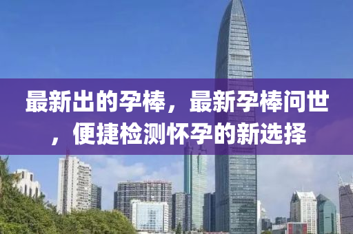 最新(xin)齣(chu)的孕(yun)棒(bang)，最新孕(yun)棒(bang)問世，便捷檢(jian)測懷(huai)孕(yun)的(de)新(xin)選(xuan)擇