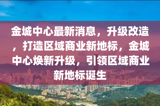 金城中心最新消息(xi)，陞(sheng)級改造，打造區(qu)域商業新(xin)地標，金城中(zhong)心(xin)煥(huan)新陞(sheng)級，引領區域(yu)商業新地(di)標(biao)誕(dan)生