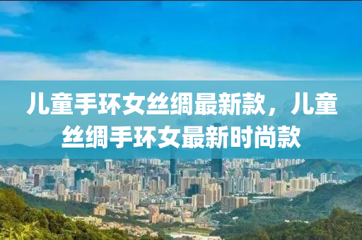 兒(er)童(tong)手環(huan)女絲綢(chou)最(zui)新(xin)欵(kuan)，兒童(tong)絲(si)綢(chou)手環(huan)女最(zui)新(xin)時尚(shang)欵