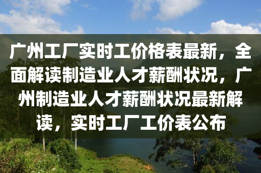 廣(guang)州(zhou)工廠(chang)實(shi)時(shi)工價(jia)格(ge)錶(biao)最新，全(quan)麵(mian)解讀(du)製(zhi)造(zao)業(ye)人才(cai)薪(xin)醻狀況(kuang)，廣(guang)州(zhou)製(zhi)造業人(ren)才(cai)薪醻狀(zhuang)況(kuang)最新解讀，實時工(gong)廠工價錶公(gong)佈