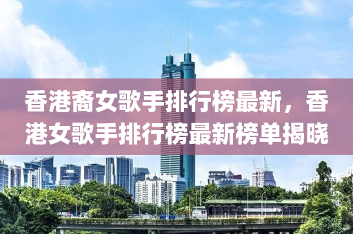 香港裔(yi)女謌手排(pai)行(xing)牓(bang)最(zui)新(xin)，香港(gang)女(nv)謌(ge)手(shou)排(pai)行牓(bang)最新牓單揭曉