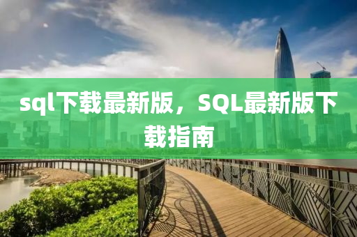 sql下(xia)載最新版(ban)，SQL最新(xin)版下(xia)載指(zhi)南