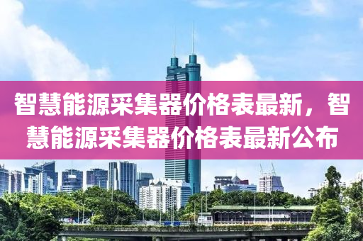 智慧(hui)能源採集(ji)器(qi)價格(ge)錶最(zui)新(xin)，智慧(hui)能(neng)源(yuan)採集(ji)器價(jia)格錶最(zui)新(xin)公佈(bu)