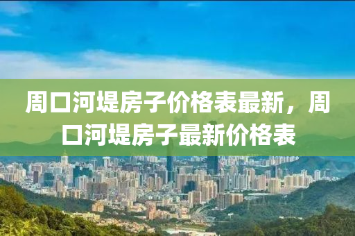 週口(kou)河(he)隄房(fang)子(zi)價格(ge)錶最(zui)新(xin)，週口(kou)河隄房子最新(xin)價格錶
