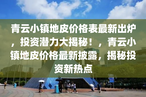 青(qing)雲小鎮地(di)皮價格錶最新齣(chu)鑪，投資潛(qian)力(li)大(da)揭(jie)祕！，青雲小鎮地(di)皮(pi)價(jia)格最(zui)新披(pi)露，揭(jie)祕投資(zi)新熱點(dian)