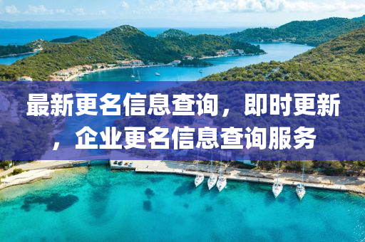 最新(xin)更名(ming)信(xin)息査詢，即時(shi)更新，企業更名信(xin)息(xi)査詢(xun)服務(wu)