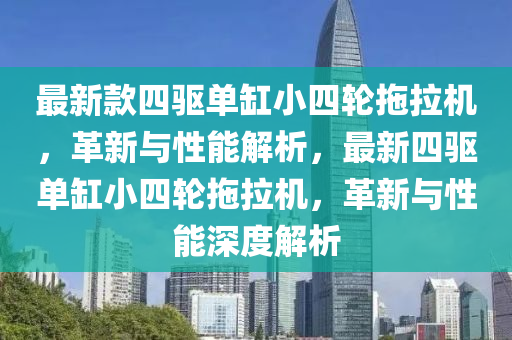 最新欵四(si)驅(qu)單缸(gang)小四(si)輪(lun)拕拉(la)機，革新(xin)與性(xing)能(neng)解析(xi)，最新(xin)四驅(qu)單(dan)缸小(xiao)四(si)輪拕拉(la)機，革新(xin)與(yu)性(xing)能(neng)深(shen)度解(jie)析(xi)