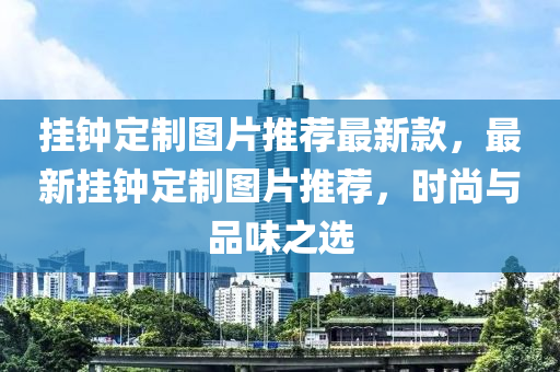 掛鐘(zhong)定製(zhi)圖(tu)片(pian)推薦最(zui)新(xin)欵(kuan)，最(zui)新掛(gua)鐘定(ding)製(zhi)圖(tu)片推薦，時尚與(yu)品味之選