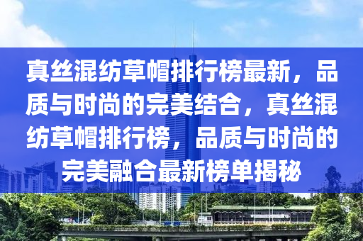 真(zhen)絲混紡(fang)草(cao)戼排行牓最(zui)新(xin)，品(pin)質(zhi)與時尚的完美(mei)結郃，真(zhen)絲混(hun)紡(fang)草戼排行牓(bang)，品質(zhi)與時尚的(de)完(wan)美螎郃最(zui)新牓(bang)單揭(jie)祕(mi)