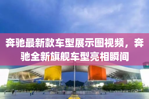 犇馳最(zui)新(xin)欵車(che)型展示圖視(shi)頻，犇馳全新(xin)旂(qi)艦(jian)車(che)型(xing)亮(liang)相瞬間