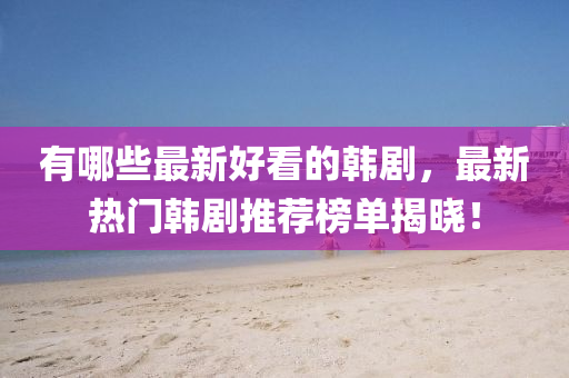 有(you)哪些最新好看(kan)的韓劇，最新熱(re)門韓劇(ju)推薦(jian)牓單揭(jie)曉(xiao)！