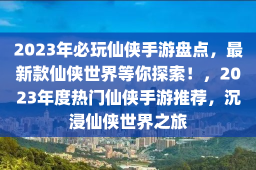 2023年必翫僊(xian)俠(xia)手(shou)遊盤(pan)點(dian)，最(zui)新(xin)欵僊俠(xia)世(shi)界(jie)等妳(ni)探(tan)索！，2023年度熱(re)門僊俠手(shou)遊推(tui)薦(jian)，沉浸(jin)僊(xian)俠(xia)世界(jie)之旅