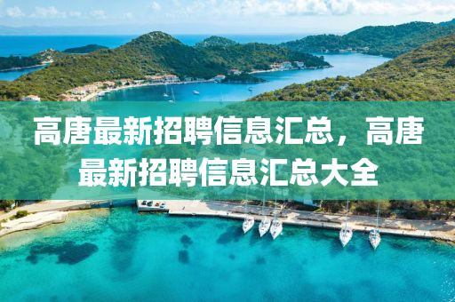 高唐最(zui)新招聘(pin)信(xin)息(xi)滙(hui)總(zong)，高唐(tang)最(zui)新(xin)招聘(pin)信息滙(hui)總大全(quan)