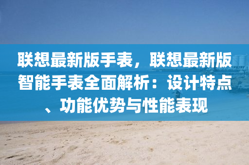 聯(lian)想(xiang)最(zui)新版手錶，聯想最新版智能手(shou)錶全麵解析：設(she)計特(te)點、功能優(you)勢與性(xing)能錶(biao)現